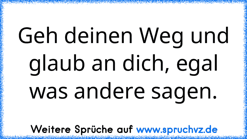 Geh deinen Weg und glaub an dich, egal was andere sagen.