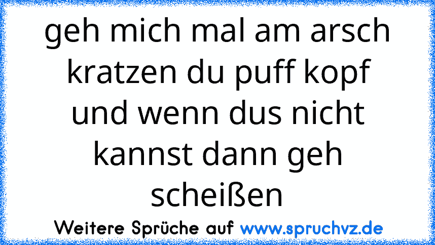 geh mich mal am arsch kratzen du puff kopf
und wenn dus nicht kannst dann geh scheißen