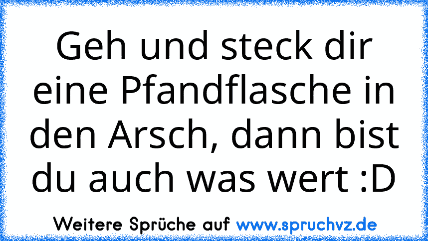 Geh und steck dir eine Pfandflasche in den Arsch, dann bist du auch was wert :D