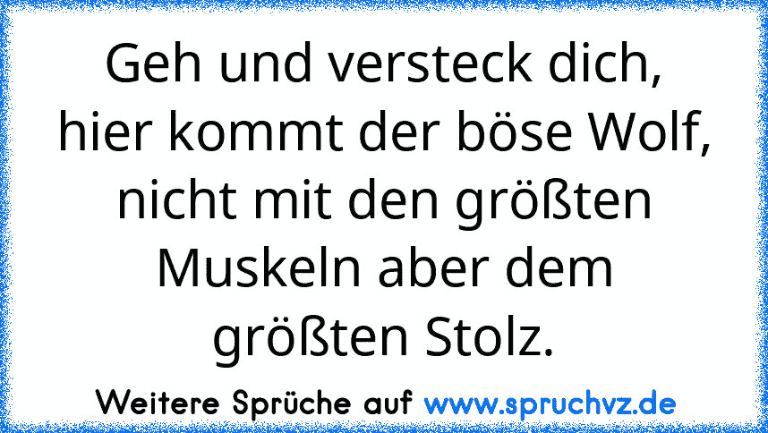 Geh und versteck dich, hier kommt der böse Wolf,
nicht mit den größten Muskeln aber dem größten Stolz.