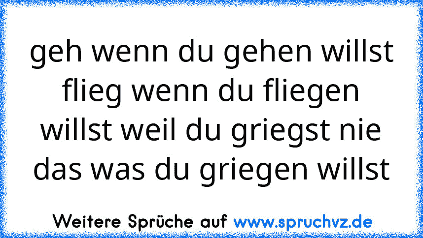 geh wenn du gehen willst flieg wenn du fliegen willst weil du griegst nie das was du griegen willst