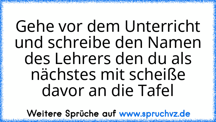 Gehe vor dem Unterricht und schreibe den Namen des Lehrers den du als nächstes mit scheiße davor an die Tafel