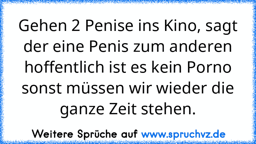 Gehen 2 Penise ins Kino, sagt der eine Penis zum anderen hoffentlich ist es kein Porno sonst müssen wir wieder die ganze Zeit stehen.