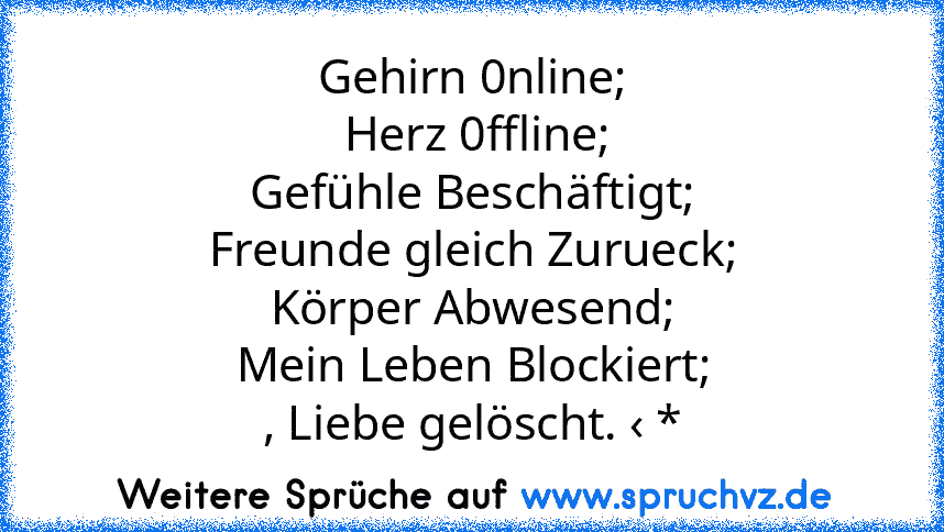 Gehirn 0nline;
 Herz 0ffline;
Gefühle Beschäftigt;
Freunde gleich Zurueck;
Körper Abwesend;
Mein Leben Blockiert;
, Liebe gelöscht. ‹ *