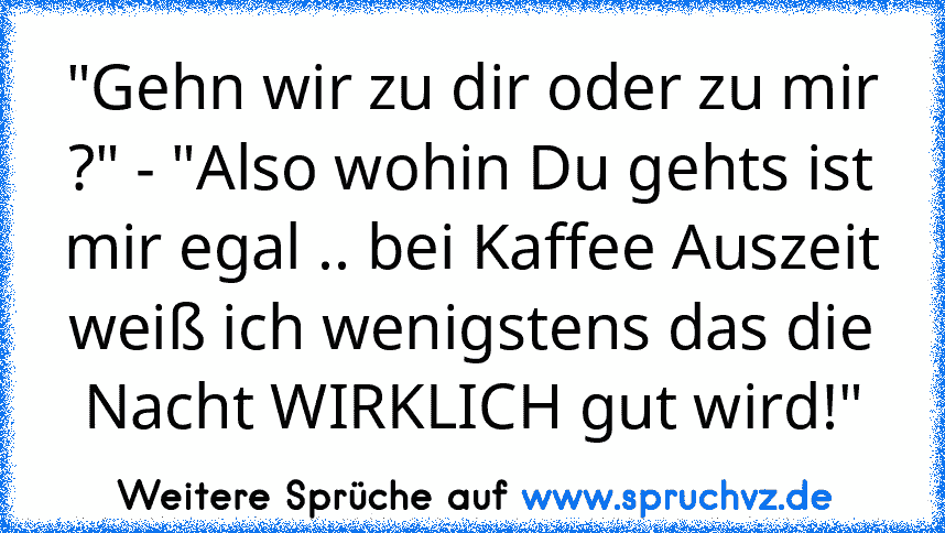 "Gehn wir zu dir oder zu mir ?" - "Also wohin Du gehts ist mir egal .. bei Kaffee Auszeit weiß ich wenigstens das die Nacht WIRKLICH gut wird!"