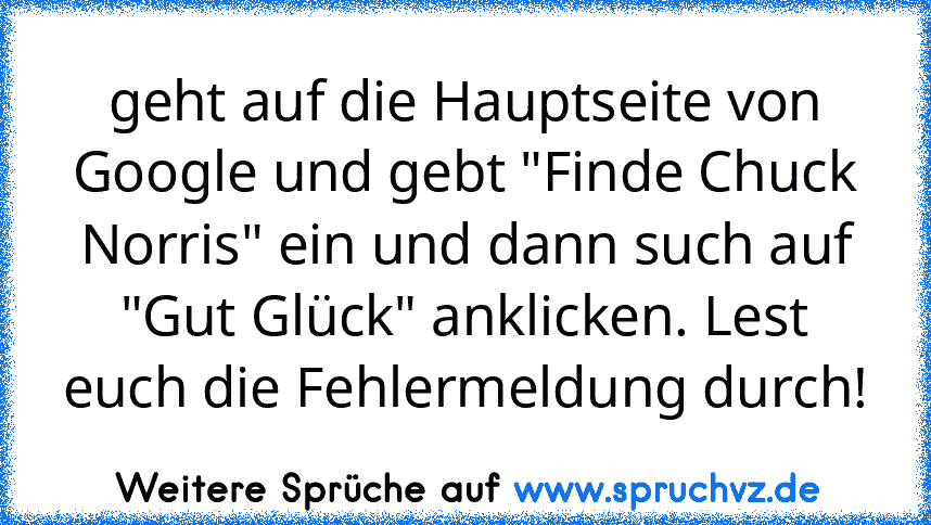 geht auf die Hauptseite von Google und gebt "Finde Chuck Norris" ein und dann such auf "Gut Glück" anklicken. Lest euch die Fehlermeldung durch!