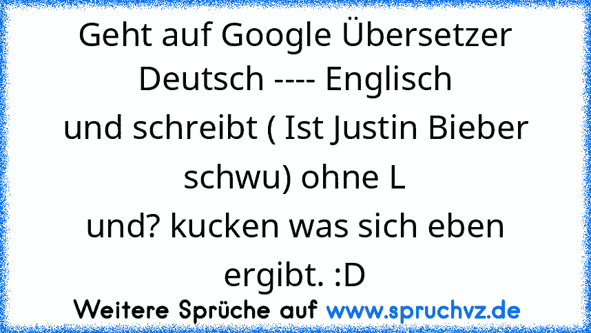 Geht auf Google Übersetzer Deutsch ---- Englisch
und schreibt ( Ist Justin Bieber schwu) ohne L
und? kucken was sich eben ergibt. :D