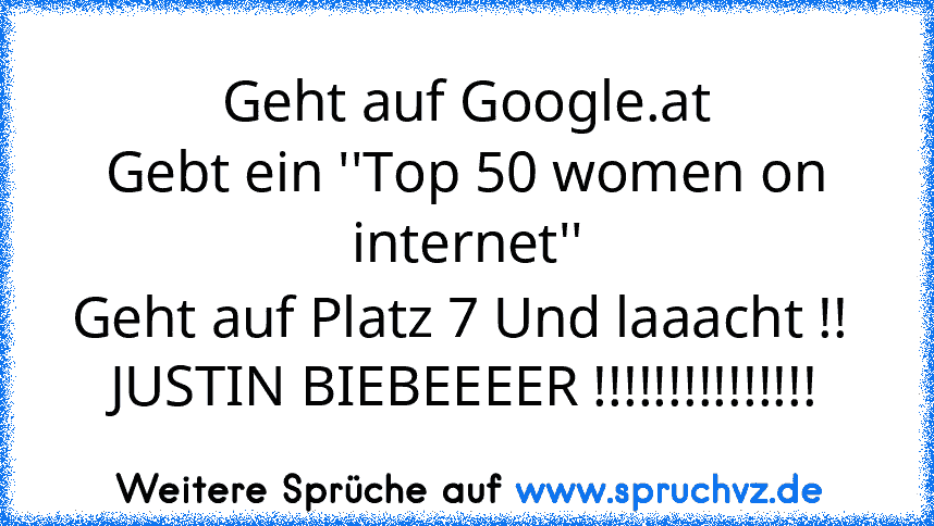 Geht auf Google.at
Gebt ein ''Top 50 women on internet''
Geht auf Platz 7 Und laaacht !! 
JUSTIN BIEBEEEER !!!!!!!!!!!!!!!