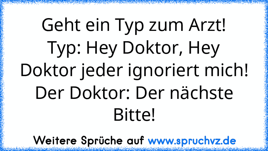 Geht ein Typ zum Arzt!
Typ: Hey Doktor, Hey Doktor jeder ignoriert mich!
Der Doktor: Der nächste Bitte!