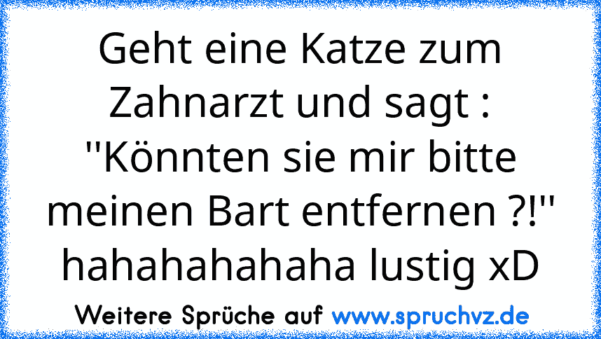 Geht eine Katze zum Zahnarzt und sagt : ''Könnten sie mir bitte meinen Bart entfernen ?!''
hahahahahaha lustig xD