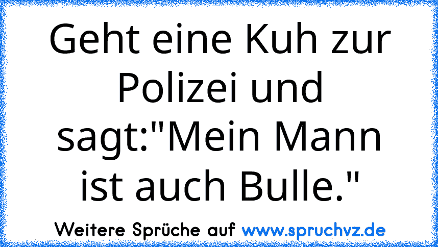 Geht eine Kuh zur Polizei und sagt:"Mein Mann ist auch Bulle."