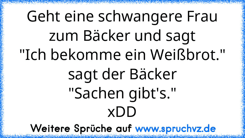 Geht eine schwangere Frau zum Bäcker und sagt
"Ich bekomme ein Weißbrot."
sagt der Bäcker
"Sachen gibt's."
xDD