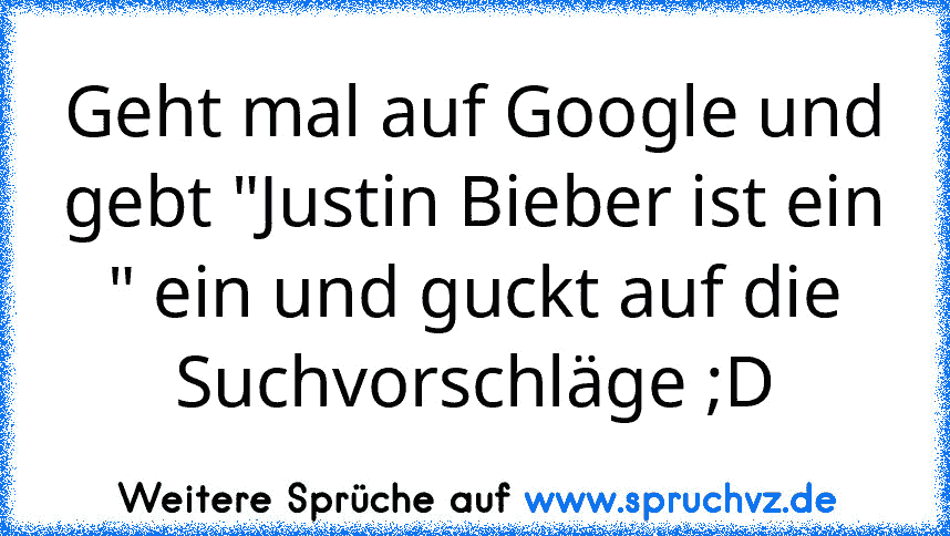 Geht mal auf Google und gebt "Justin Bieber ist ein " ein und guckt auf die Suchvorschläge ;D