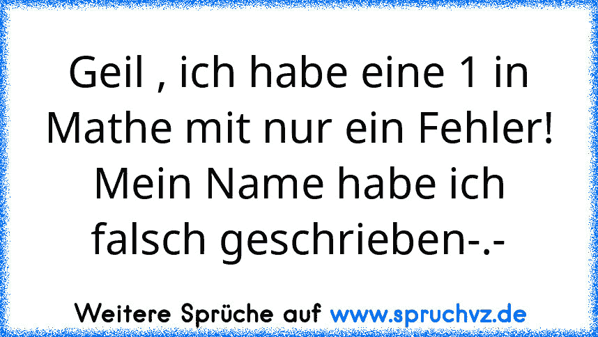 Geil , ich habe eine 1 in Mathe mit nur ein Fehler!
Mein Name habe ich falsch geschrieben-.-