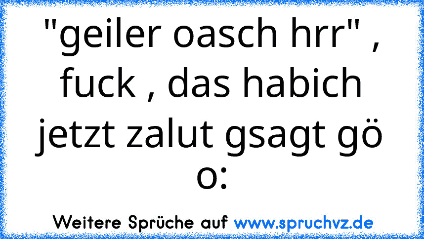 "geiler oasch hrr" , fuck , das habich jetzt zalut gsagt gö o: