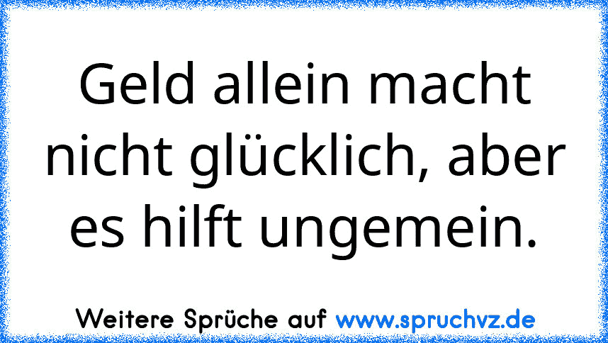 Geld allein macht nicht glücklich, aber es hilft ungemein.