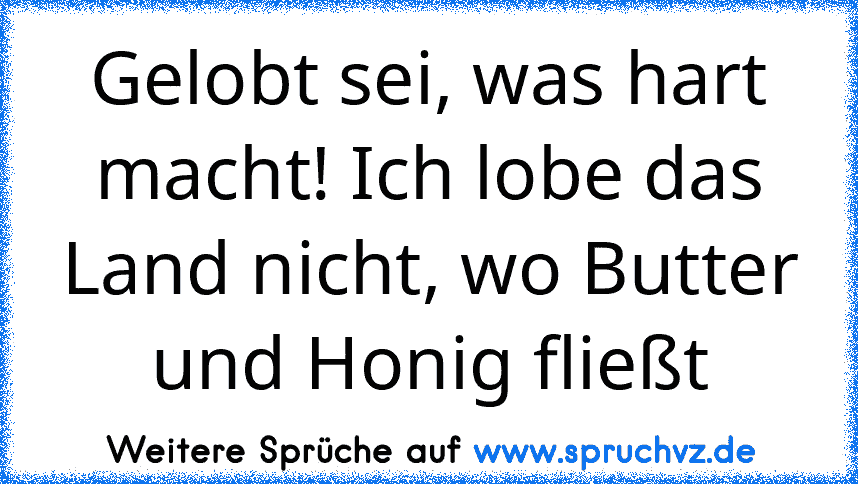 Gelobt sei, was hart macht! Ich lobe das Land nicht, wo Butter und Honig fließt