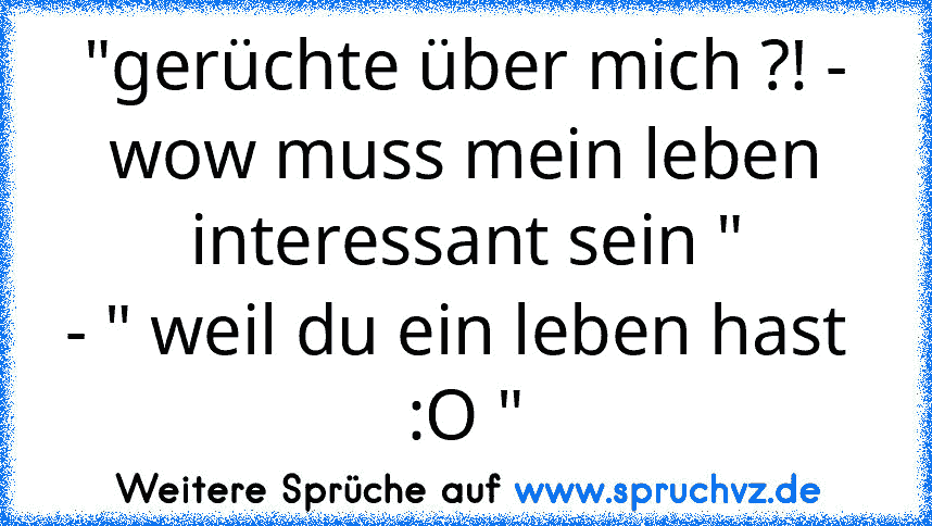 "gerüchte über mich ?! - wow muss mein leben interessant sein "
- " weil du ein leben hast  :O "