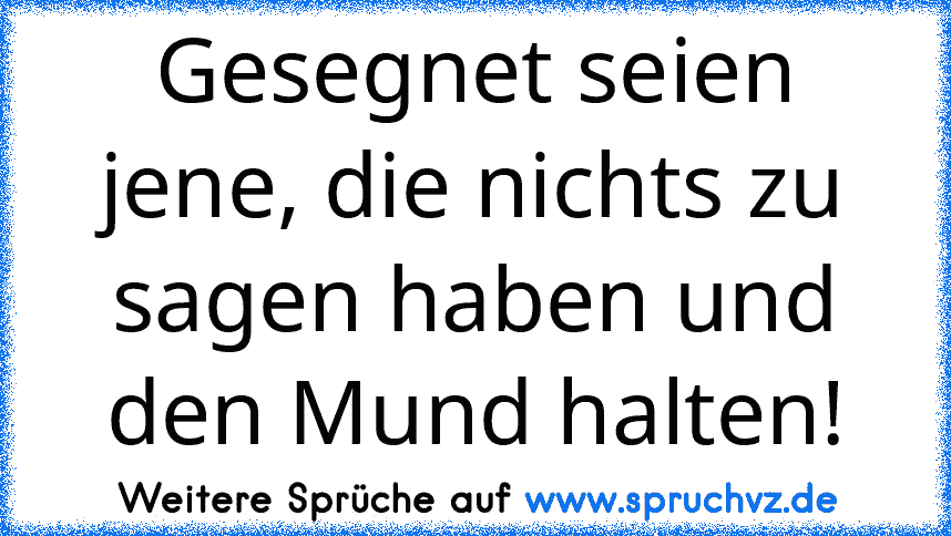 Gesegnet seien jene, die nichts zu sagen haben und den Mund halten!