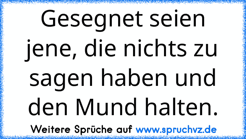 Gesegnet seien jene, die nichts zu sagen haben und den Mund halten.