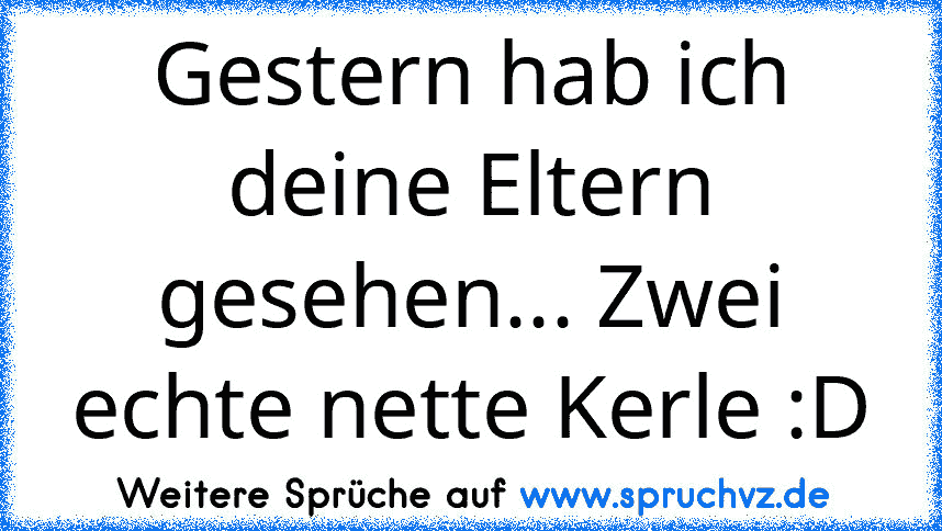 Gestern hab ich deine Eltern gesehen... Zwei echte nette Kerle :D