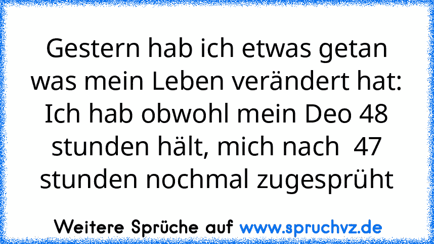 Gestern hab ich etwas getan was mein Leben verändert hat: Ich hab obwohl mein Deo 48 stunden hält, mich nach  47 stunden nochmal zugesprüht