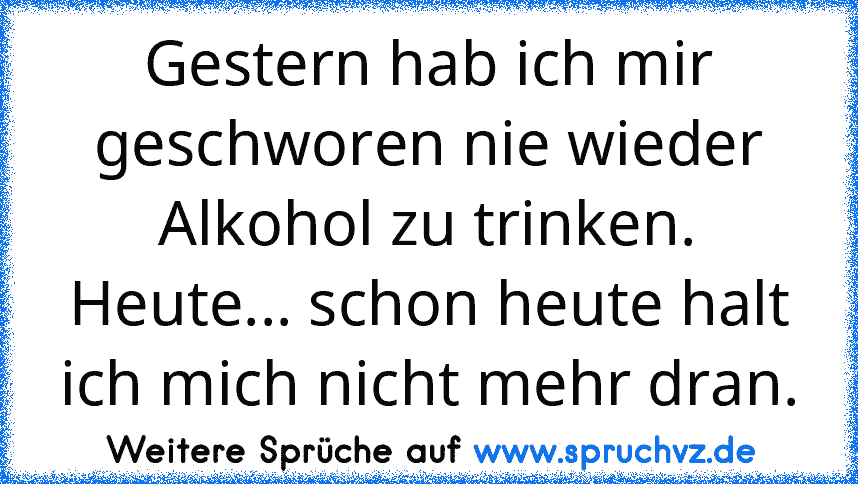 Gestern hab ich mir geschworen nie wieder Alkohol zu trinken.
Heute... schon heute halt ich mich nicht mehr dran.