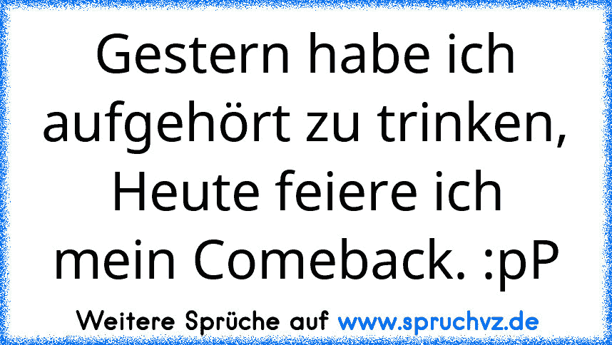 Gestern habe ich aufgehört zu trinken, Heute feiere ich mein Comeback. :pP