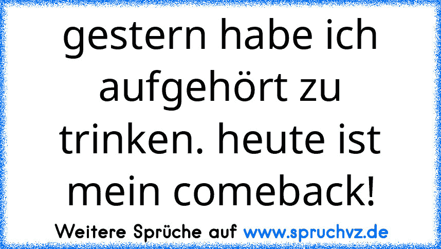 gestern habe ich aufgehört zu trinken. heute ist mein comeback!