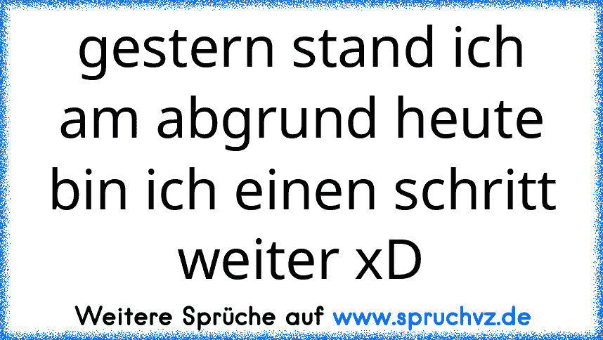 gestern stand ich am abgrund heute bin ich einen schritt weiter xD