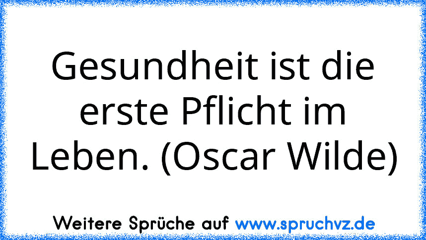 Gesundheit ist die erste Pflicht im Leben. (Oscar Wilde)