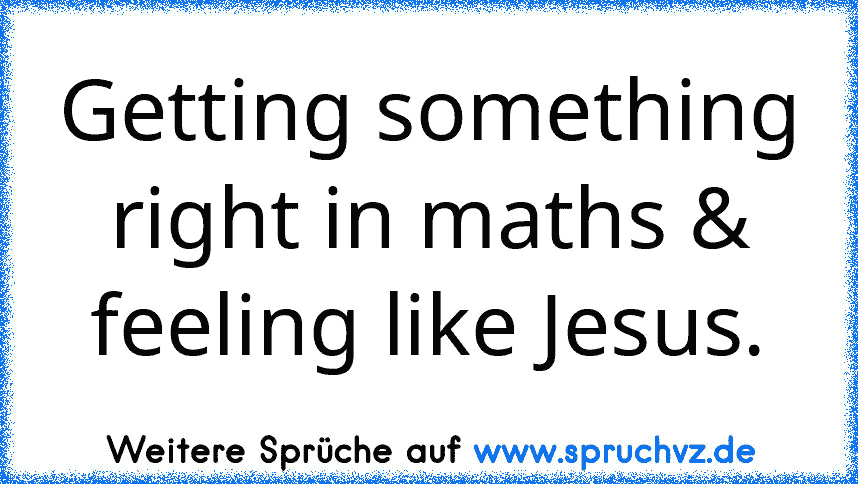 Getting something right in maths & feeling like Jesus.