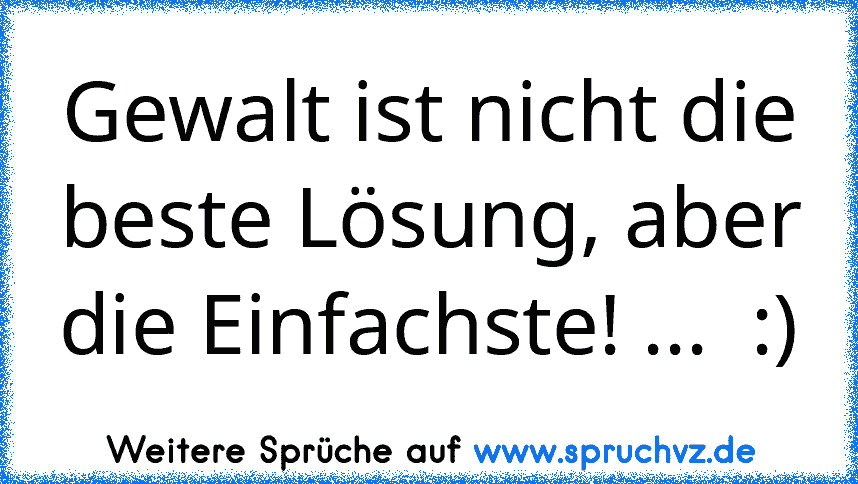 Gewalt ist nicht die beste Lösung, aber die Einfachste! ...  :)