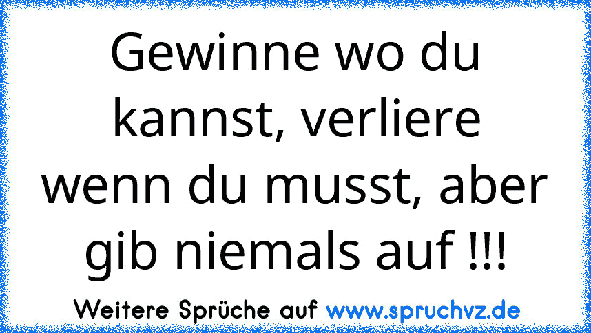 Gewinne wo du kannst, verliere wenn du musst, aber gib niemals auf !!!