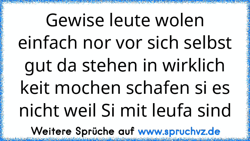 Gewise leute wolen einfach nor vor sich selbst gut da stehen in wirklich keit mochen schafen si es nicht weil Si mit leufa sind