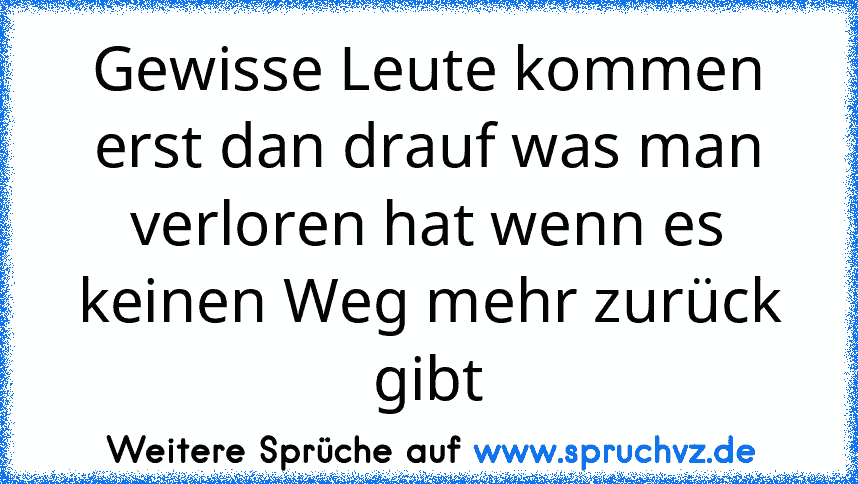 Gewisse Leute kommen erst dan drauf was man verloren hat wenn es keinen Weg mehr zurück gibt