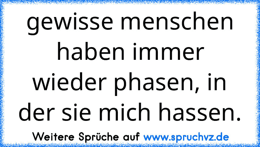 gewisse menschen haben immer wieder phasen, in der sie mich hassen.