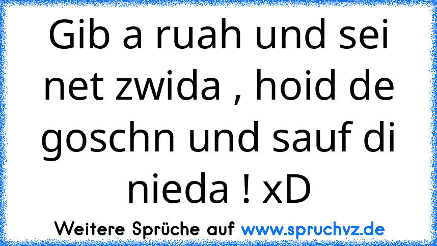 Gib a ruah und sei net zwida , hoid de goschn und sauf di nieda ! xD