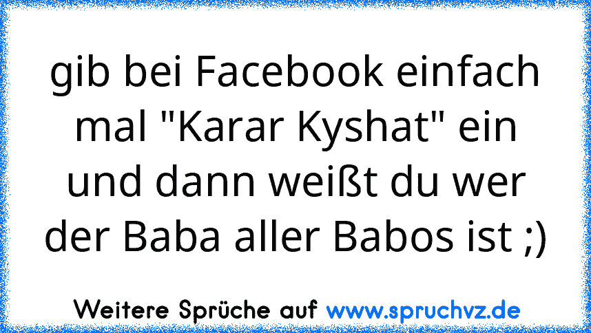 gib bei Facebook einfach mal "Karar Kyshat" ein und dann weißt du wer der Baba aller Babos ist ;)