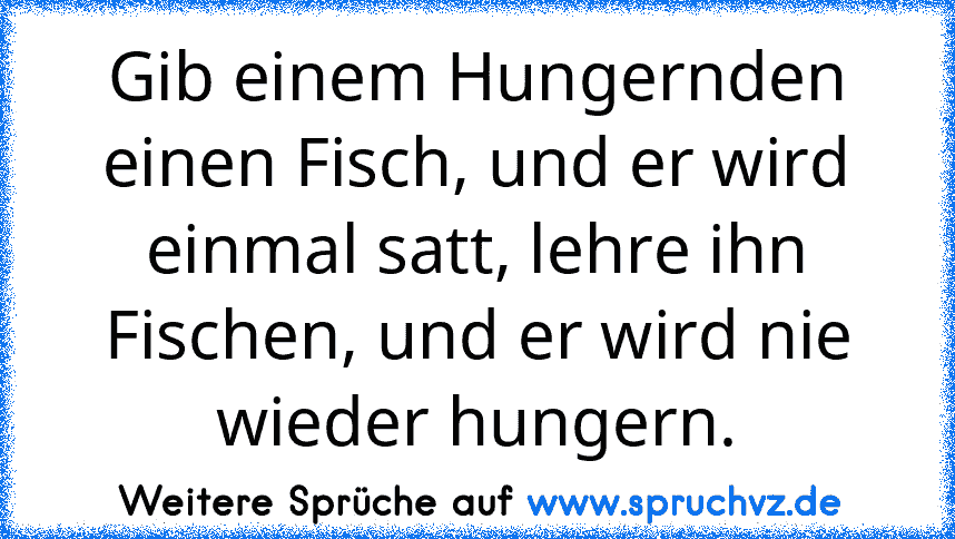 Gib einem Hungernden einen Fisch, und er wird einmal satt, lehre ihn Fischen, und er wird nie wieder hungern.