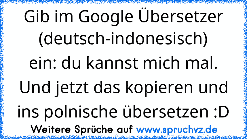 Gib im Google Übersetzer (deutsch-indonesisch)
ein: du kannst mich mal.
Und jetzt das kopieren und ins polnische übersetzen :D