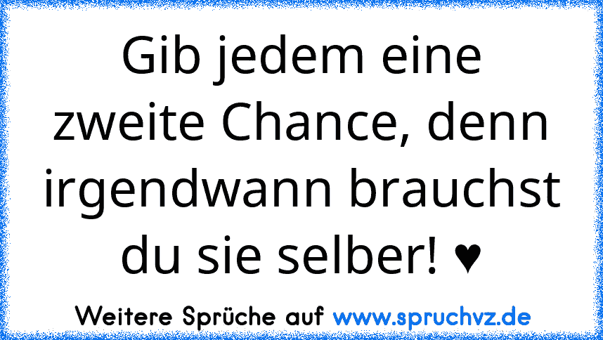 Gib jedem eine zweite Chance, denn irgendwann brauchst du sie selber! ♥