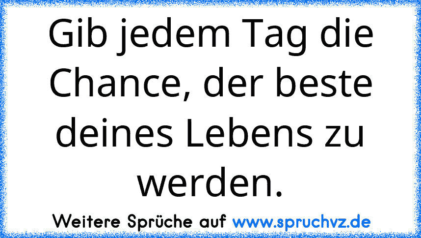 Gib jedem Tag die Chance, der beste deines Lebens zu werden.