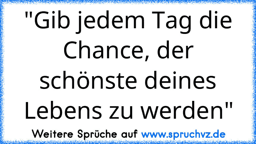 "Gib jedem Tag die Chance, der schönste deines Lebens zu werden"