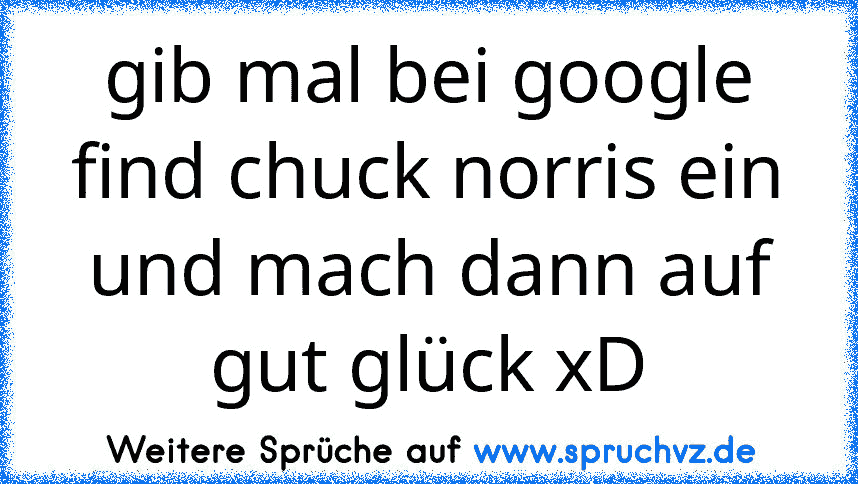 gib mal bei google find chuck norris ein und mach dann auf gut glück xD