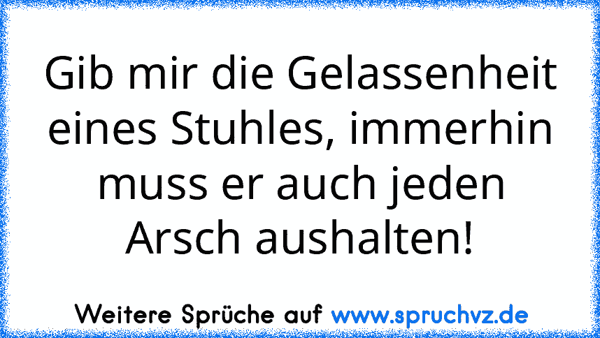 Gib mir die Gelassenheit eines Stuhles, immerhin muss er auch jeden Arsch aushalten!