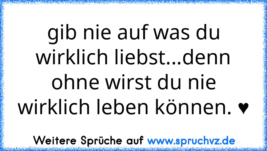 gib nie auf was du wirklich liebst...denn ohne wirst du nie wirklich leben können. ♥