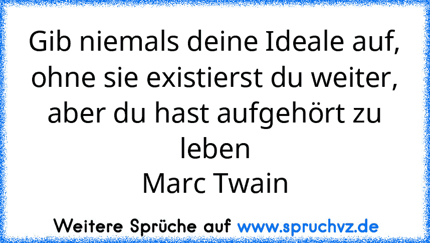 Gib niemals deine Ideale auf,
ohne sie existierst du weiter,
aber du hast aufgehört zu leben
Marc Twain