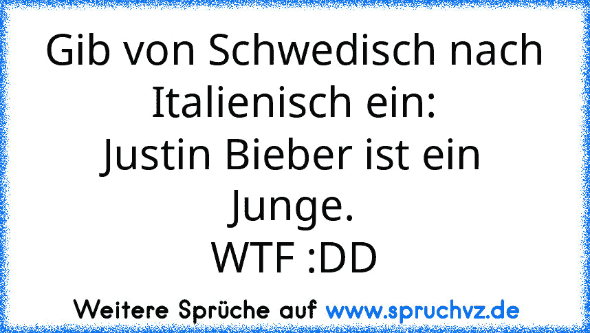 Gib von Schwedisch nach Italienisch ein:
Justin Bieber ist ein Junge.
WTF :DD