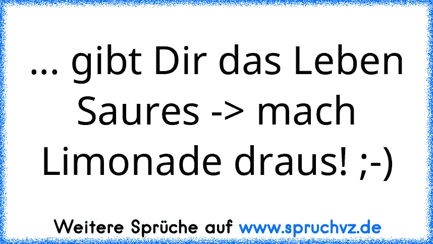 ... gibt Dir das Leben Saures -> mach Limonade draus! ;-)